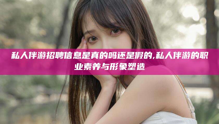 黄冈私人伴游招聘信息是真的吗还是假的,私人伴游的职业素养与形象塑造