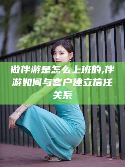 黄冈做伴游是怎么上班的,伴游如何与客户建立信任关系