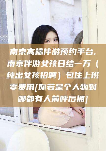 黄冈南京高端伴游预约平台,南京伴游女孩日结一万（纯出女孩招聘）包住上班零费用[你若是个人物到哪都有人前呼后拥]