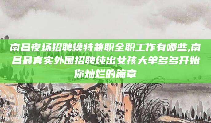 黄冈南昌夜场招聘模特兼职全职工作有哪些,南昌最真实外围招聘纯出女孩大单多多开始你灿烂的篇章