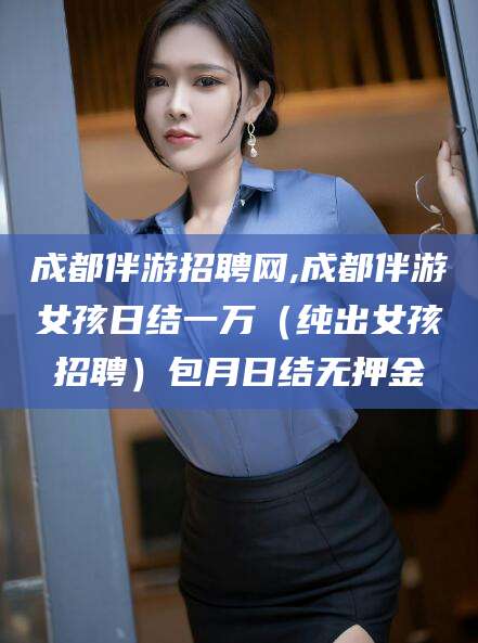 黄冈成都伴游招聘网,成都伴游女孩日结一万（纯出女孩招聘）包月日结无押金