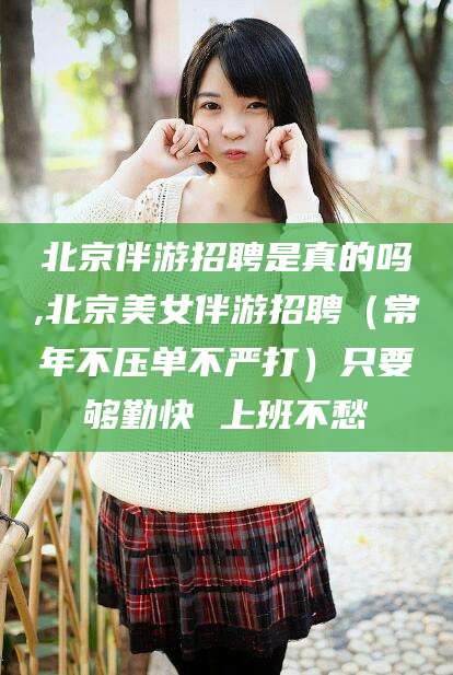 黄冈北京伴游招聘是真的吗,北京美女伴游招聘（常年不压单不严打）只要够勤快 上班不愁