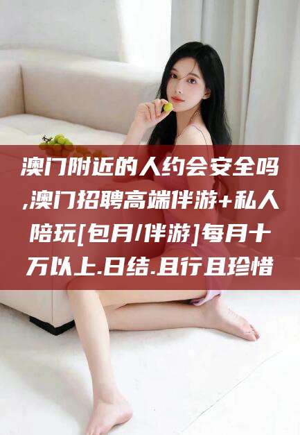 黄冈澳门附近的人约会安全吗,澳门招聘高端伴游+私人陪玩[包月/伴游]每月十万以上.日结.且行且珍惜