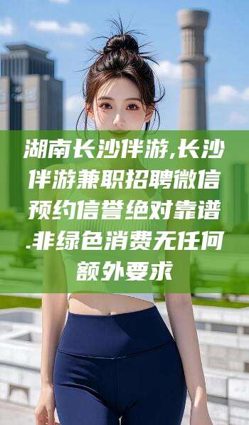 黄冈湖南长沙伴游,长沙伴游兼职招聘微信预约信誉绝对靠谱.非绿色消费无任何额外要求