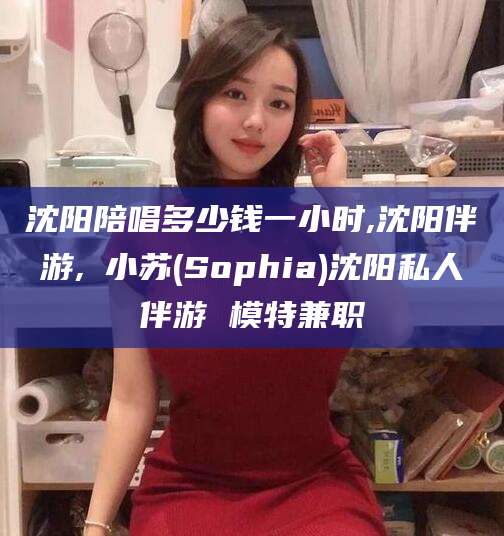 黄冈沈阳陪唱多少钱一小时,沈阳伴游,贠小苏(Sophia)沈阳私人伴游 模特兼职