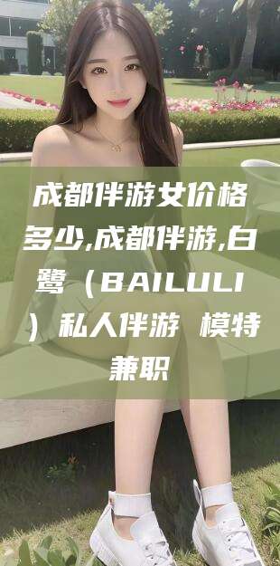 黄冈成都伴游女价格多少,成都伴游,白鹭（BAILULI）私人伴游 模特兼职