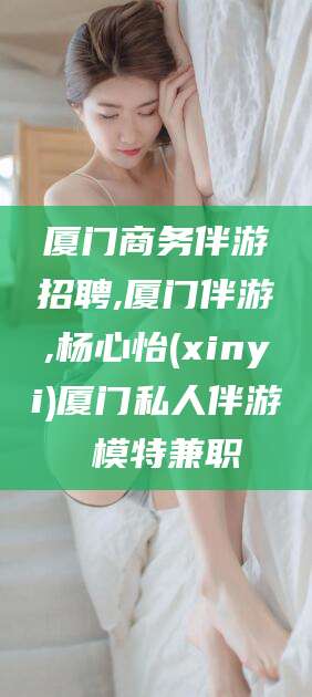 黄冈厦门商务伴游招聘,厦门伴游,杨心怡(xinyi)厦门私人伴游 模特兼职