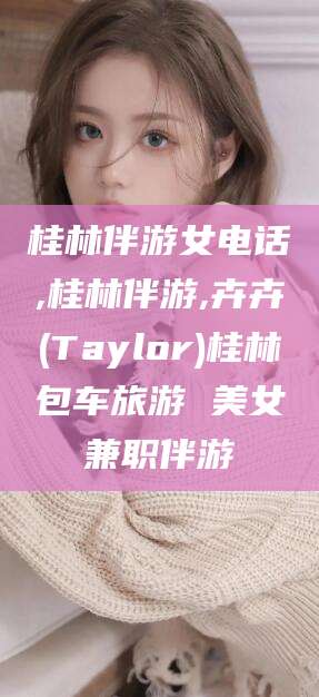 黄冈桂林伴游女电话,桂林伴游,卉卉(Taylor)桂林包车旅游 美女兼职伴游