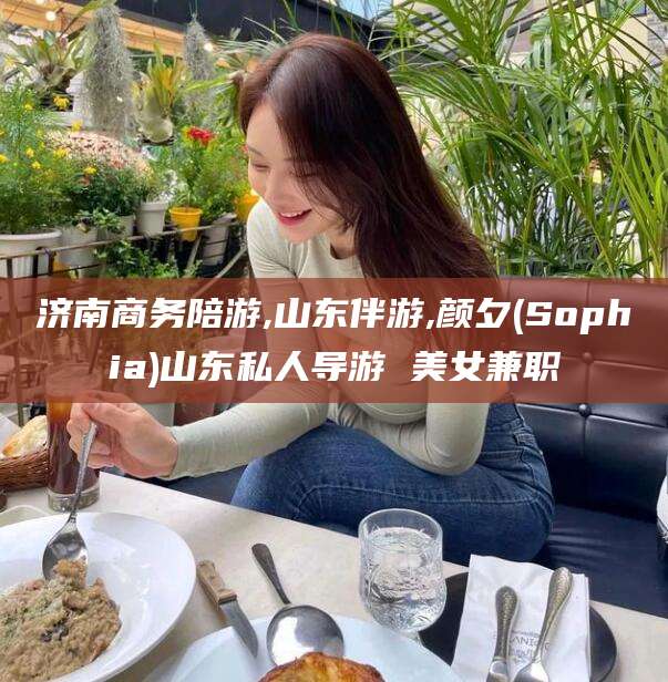 黄冈济南商务陪游,山东伴游,颜夕(Sophia)山东私人导游 美女兼职
