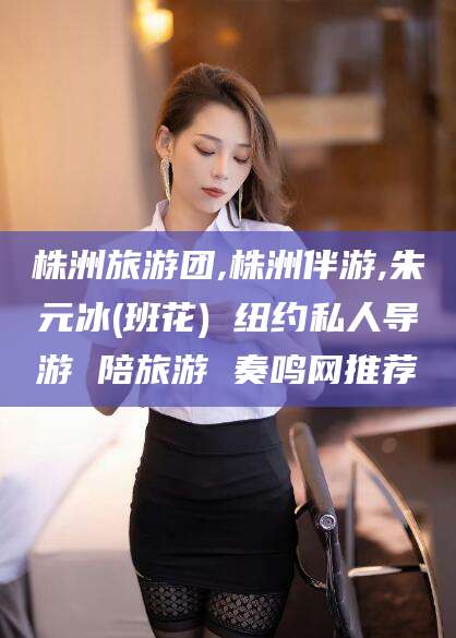 黄冈株洲旅游团,株洲伴游,朱元冰(班花) 纽约私人导游 陪旅游 奏鸣网推荐