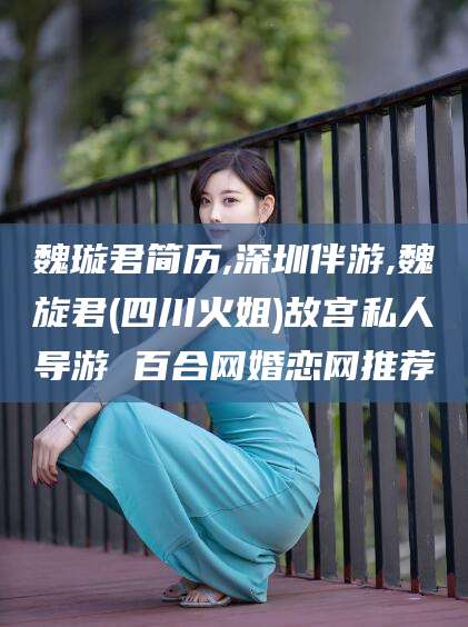 黄冈魏璇君简历,深圳伴游,魏旋君(四川火姐)故宫私人导游 百合网婚恋网推荐