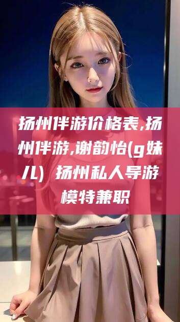 黄冈扬州伴游价格表,扬州伴游,谢韵怡(g妹儿) 扬州私人导游 模特兼职