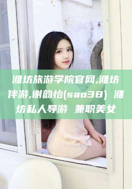 黄冈潍坊旅游学院官网,潍坊伴游,谢韵怡(sao38) 潍坊私人导游 兼职美女