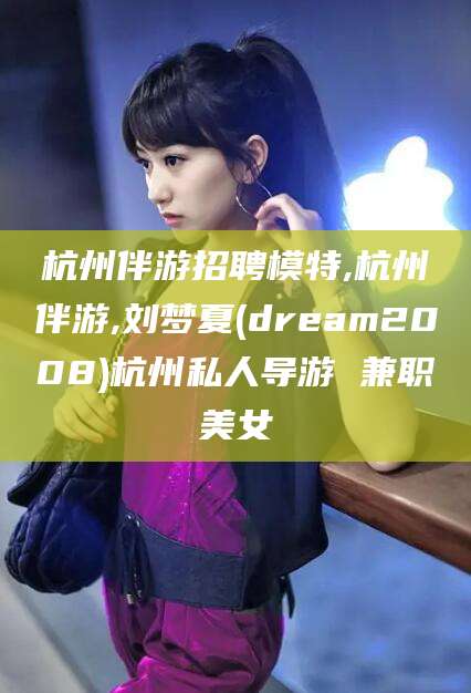 黄冈杭州伴游招聘模特,杭州伴游,刘梦夏(dream2008)杭州私人导游 兼职美女