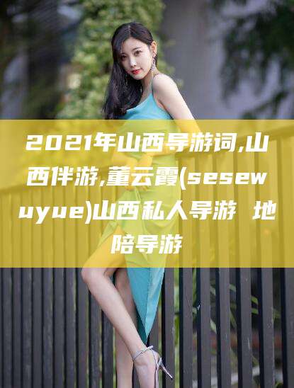 黄冈2021年山西导游词,山西伴游,董云霞(sesewuyue)山西私人导游 地陪导游