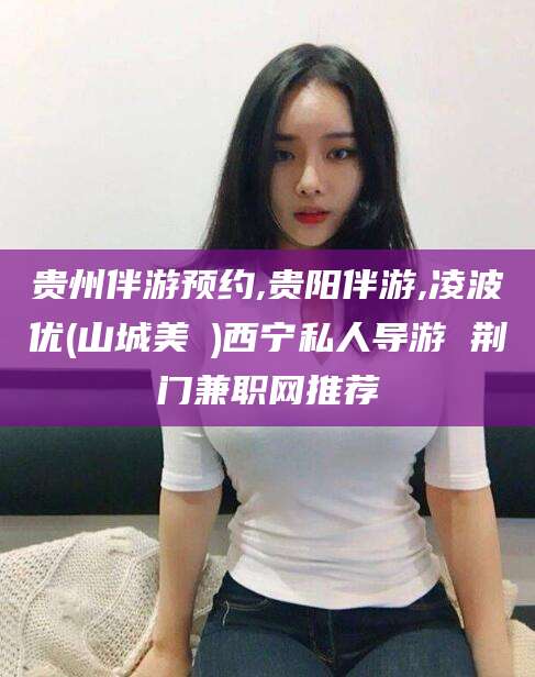 黄冈贵州伴游预约,贵阳伴游,凌波优(山城美姫)西宁私人导游 荆门兼职网推荐