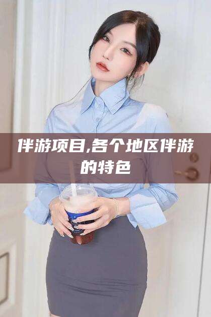 黄冈伴游项目,各个地区伴游的特色