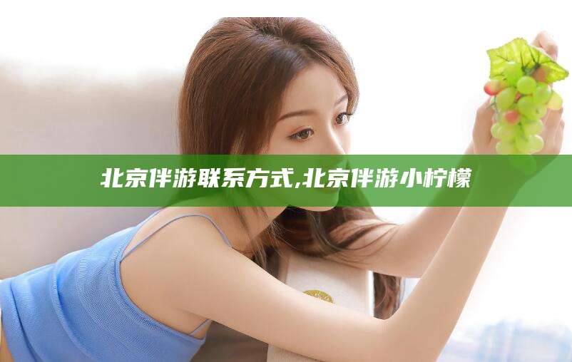 黄冈北京伴游联系方式,北京伴游小柠檬