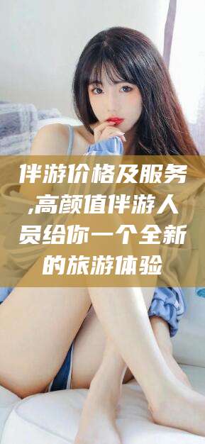 黄冈伴游价格及服务,高颜值伴游人员给你一个全新的旅游体验