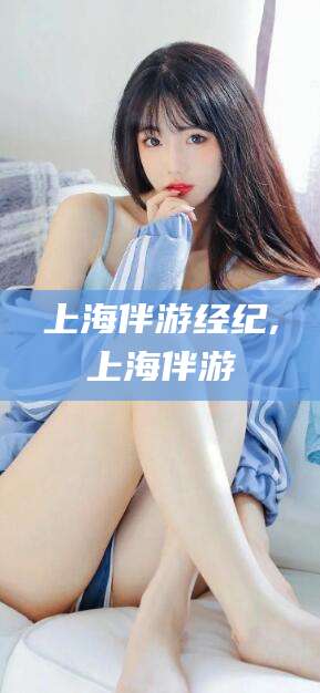 黄冈上海伴游经纪,上海伴游