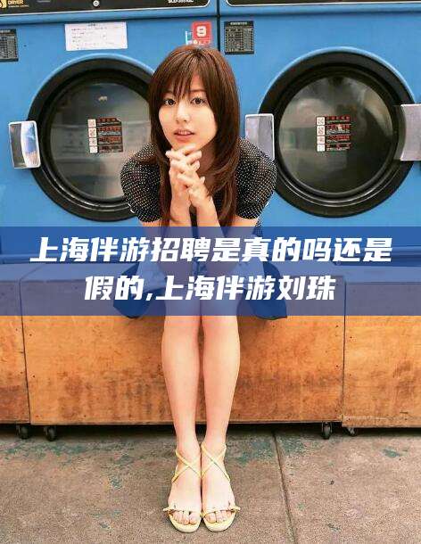 黄冈上海伴游招聘是真的吗还是假的,上海伴游刘珠