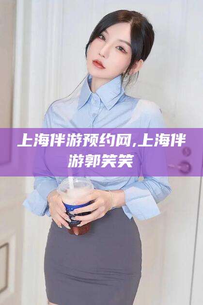 黄冈上海伴游预约网,上海伴游郭笑笑