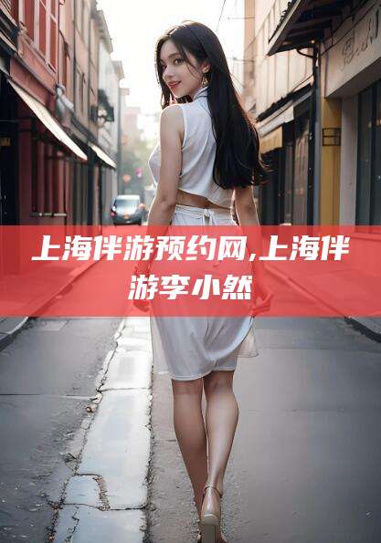 黄冈上海伴游预约网,上海伴游李小然