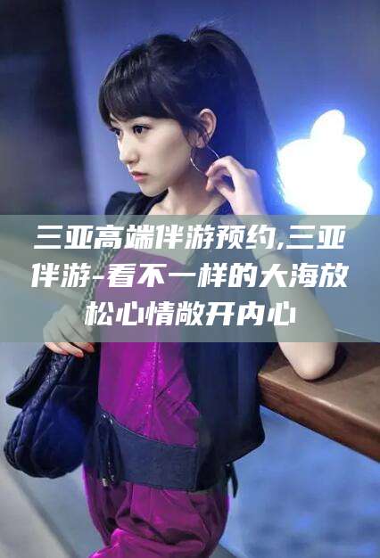 黄冈三亚高端伴游预约,三亚伴游-看不一样的大海放松心情敞开内心