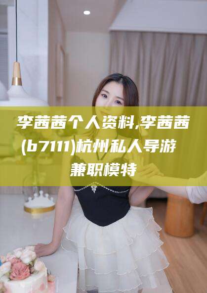 黄冈李茜茜个人资料,李茜茜(b7111)杭州私人导游 兼职模特