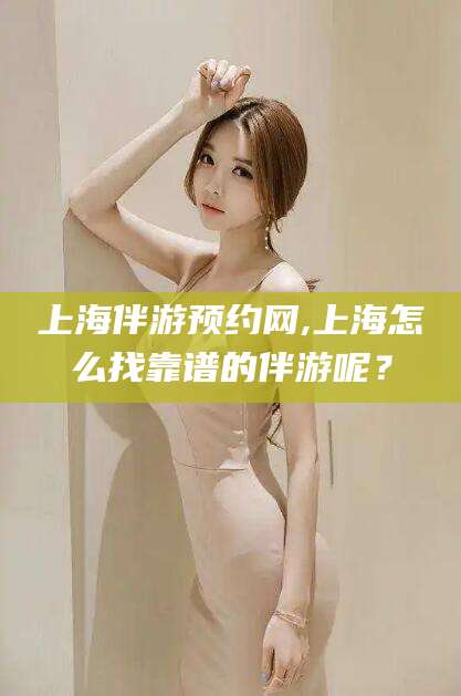 黄冈上海伴游预约网,上海怎么找靠谱的伴游呢？