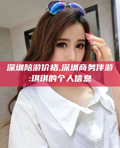 黄冈深圳陪游价格,深圳商务伴游:琪琪的个人信息