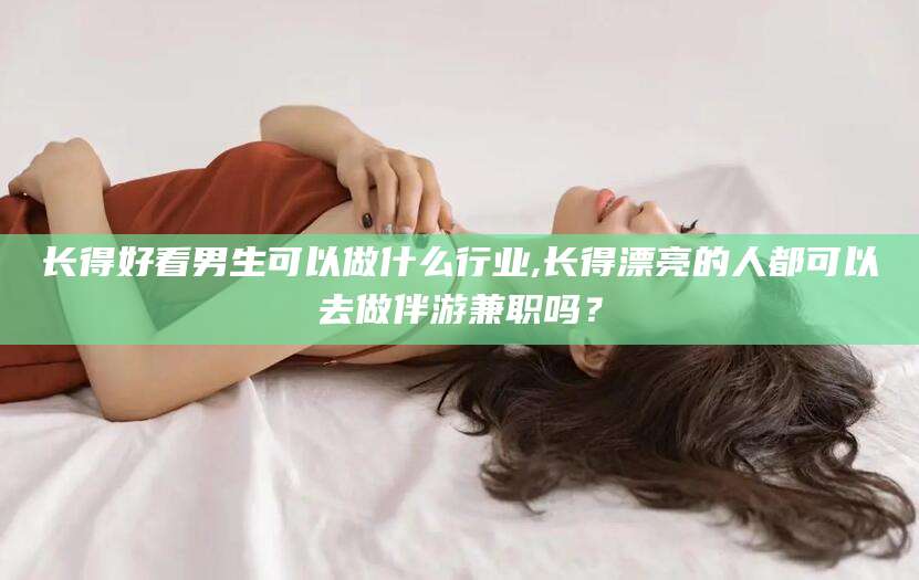 黄冈长得好看男生可以做什么行业,长得漂亮的人都可以去做伴游兼职吗？