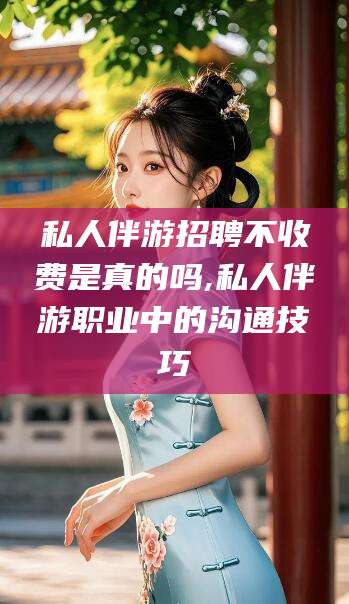 黄冈私人伴游招聘不收费是真的吗,私人伴游职业中的沟通技巧