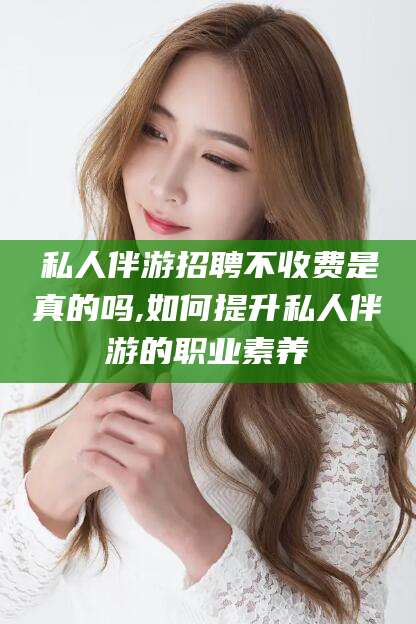黄冈私人伴游招聘不收费是真的吗,如何提升私人伴游的职业素养