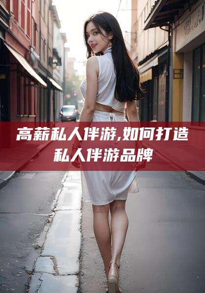 黄冈高薪私人伴游,如何打造私人伴游品牌