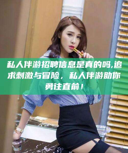 黄冈私人伴游招聘信息是真的吗,追求刺激与冒险，私人伴游助你勇往直前！