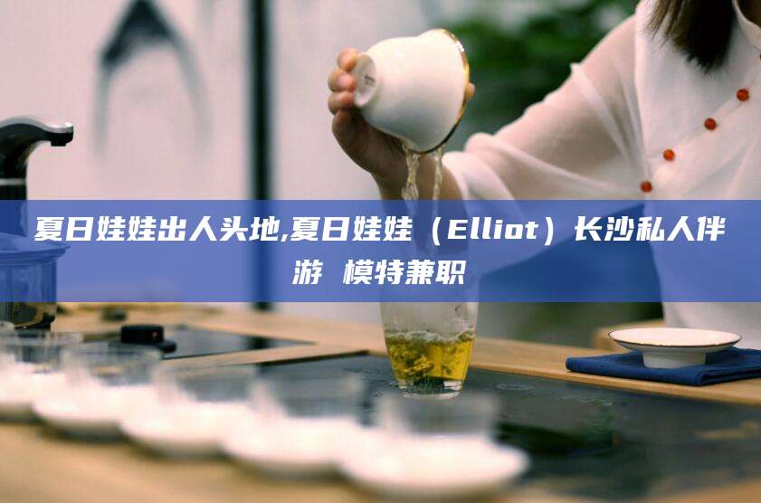 黄冈夏日娃娃出人头地,夏日娃娃（Elliot）长沙私人伴游 模特兼职
