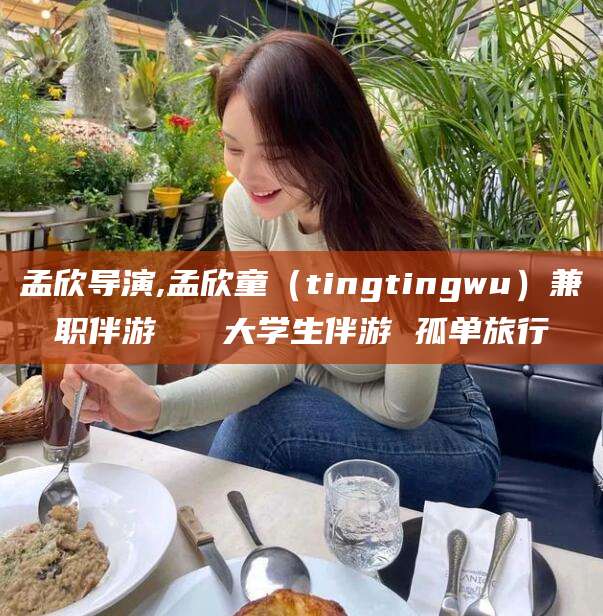 黄冈孟欣导演,孟欣童（tingtingwu）兼职伴游   大学生伴游 孤单旅行