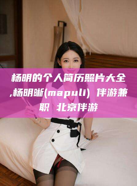 黄冈杨明的个人简历照片大全,杨明晰(mapuli) 伴游兼职 北京伴游
