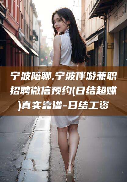 黄冈宁波陪聊,宁波伴游兼职招聘微信预约(日结超赚)真实靠谱-日结工资