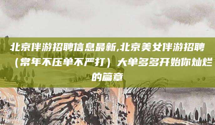 黄冈北京伴游招聘信息最新,北京美女伴游招聘（常年不压单不严打）大单多多开始你灿烂的篇章
