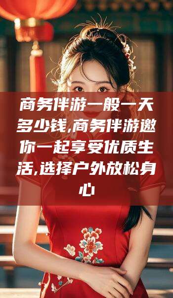 黄冈商务伴游一般一天多少钱,商务伴游邀你一起享受优质生活,选择户外放松身心