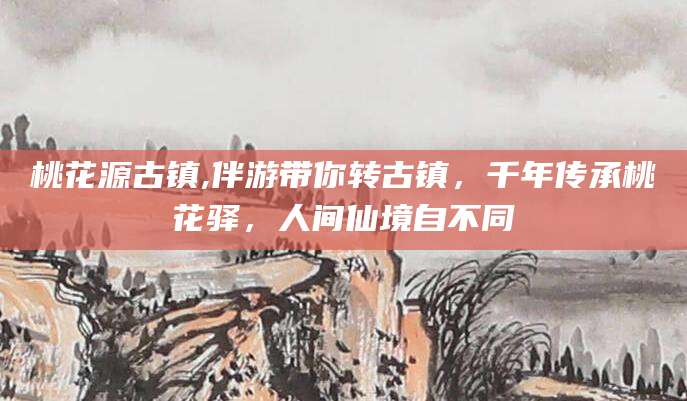 黄冈桃花源古镇,伴游带你转古镇，千年传承桃花驿，人间仙境自不同