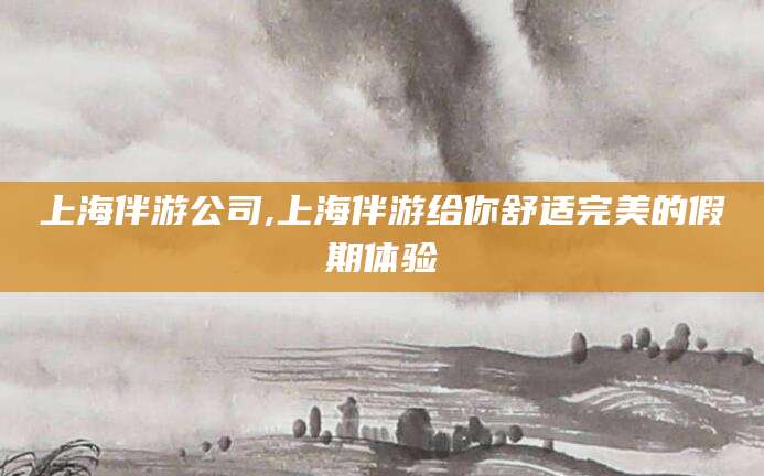 黄冈上海伴游公司,上海伴游给你舒适完美的假期体验