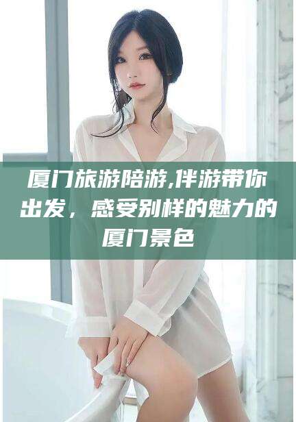 黄冈厦门旅游陪游,伴游带你出发，感受别样的魅力的厦门景色