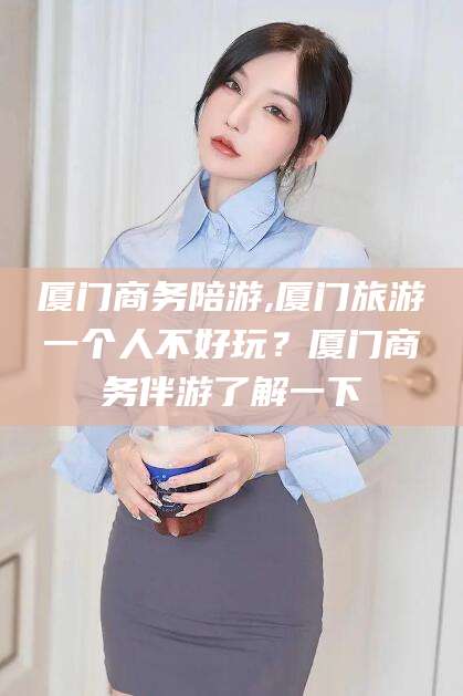 黄冈厦门商务陪游,厦门旅游一个人不好玩？厦门商务伴游了解一下