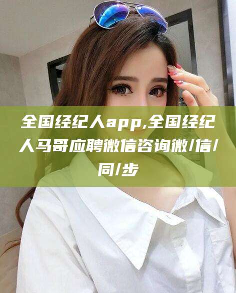 黄冈全国经纪人app,全国经纪人马哥应聘微信咨询微/信/同/步