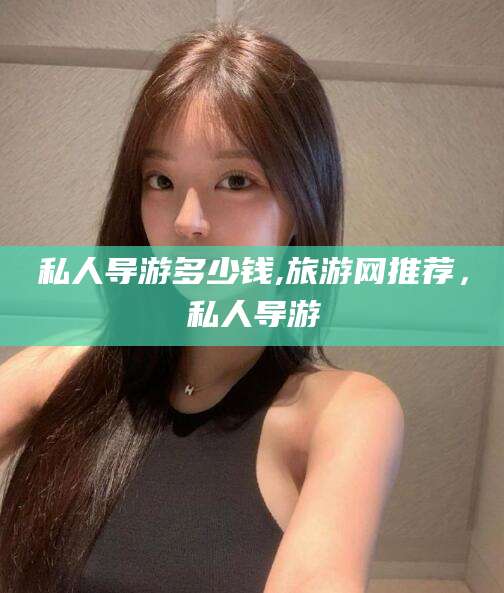 黄冈私人导游多少钱,旅游网推荐，私人导游