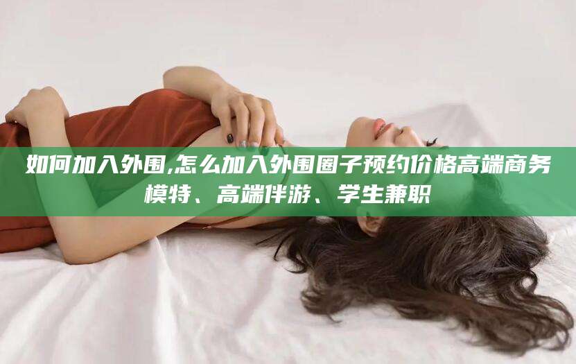 黄冈如何加入外围,怎么加入外围圈子预约价格高端商务模特、高端伴游、学生兼职