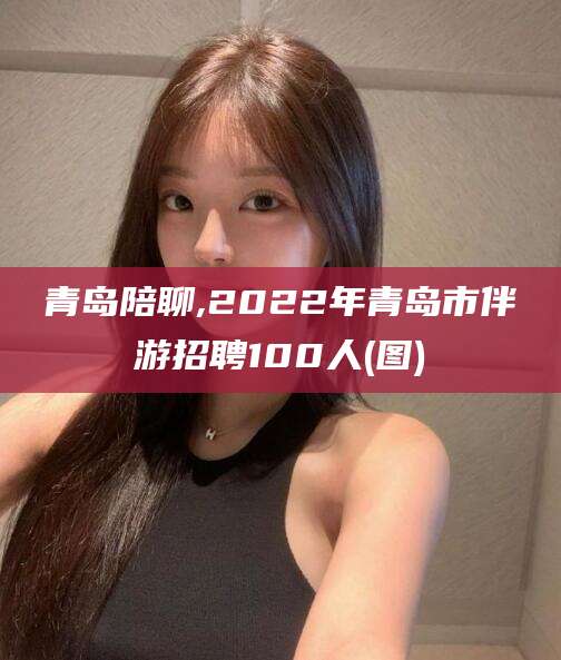 黄冈青岛陪聊,2022年青岛市伴游招聘100人(图)